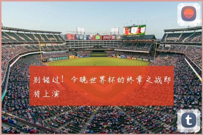 别错过!今晚世界杯的终章之战即将上演