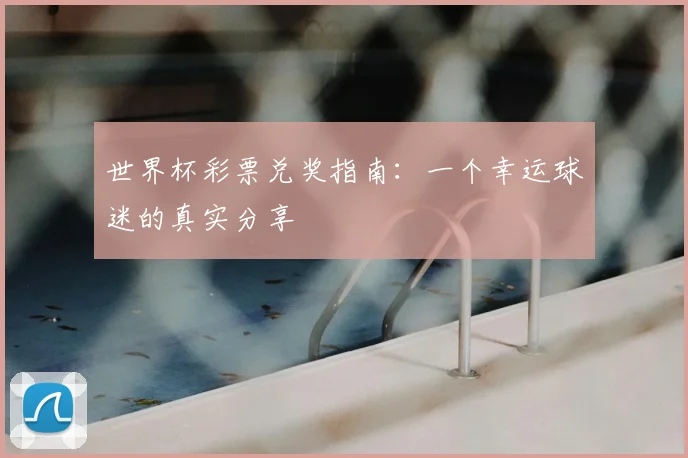 世界杯彩票兑奖指南:一个幸运球迷的真实分享
