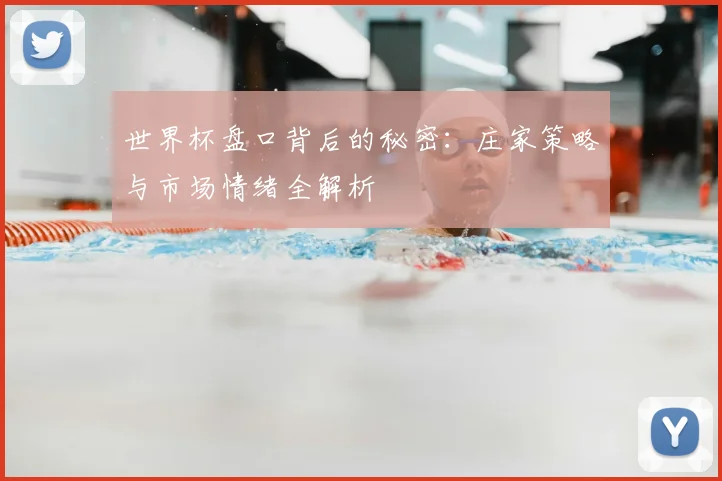 世界杯盘口背后的秘密:庄家策略与市场情绪全解析