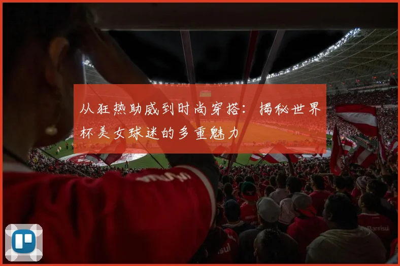 从狂热助威到时尚穿搭：揭秘世界杯美女球迷的多重魅力