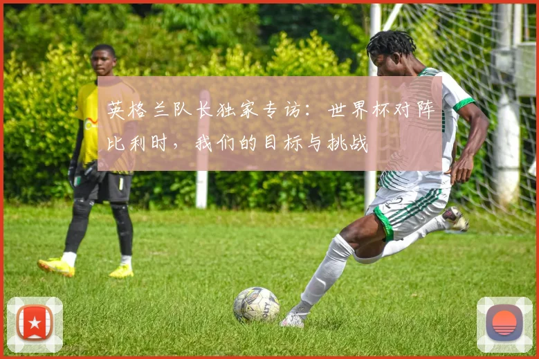 英格兰队长独家专访:世界杯对阵比利时,我们的目标与挑战