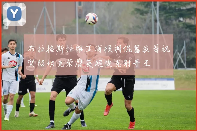 布拉格斯拉维亚海报调侃蓄发哥祝贺绍切克荣膺英超捷克射手王