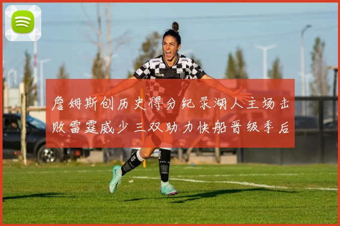 詹姆斯创历史得分纪录湖人主场击败雷霆威少三双助力快船晋级季后赛