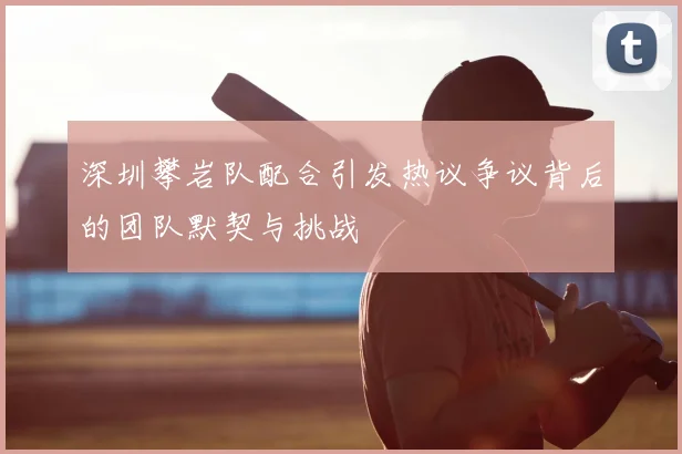 深圳攀岩队配合引发热议争议背后的团队默契与挑战