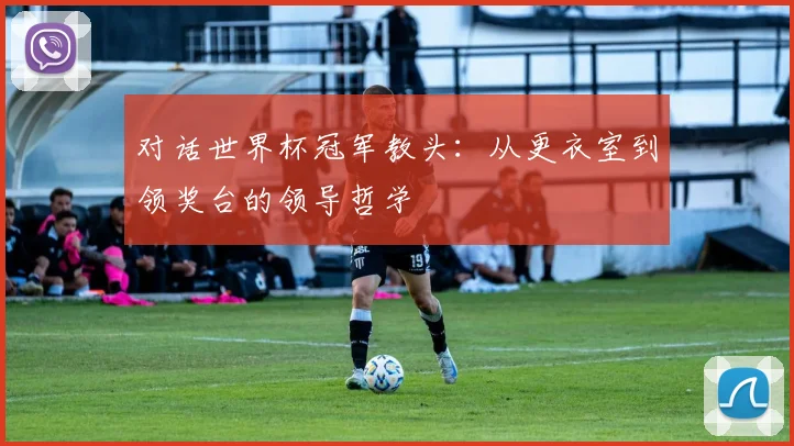 对话世界杯冠军教头:从更衣室到领奖台的领导哲学