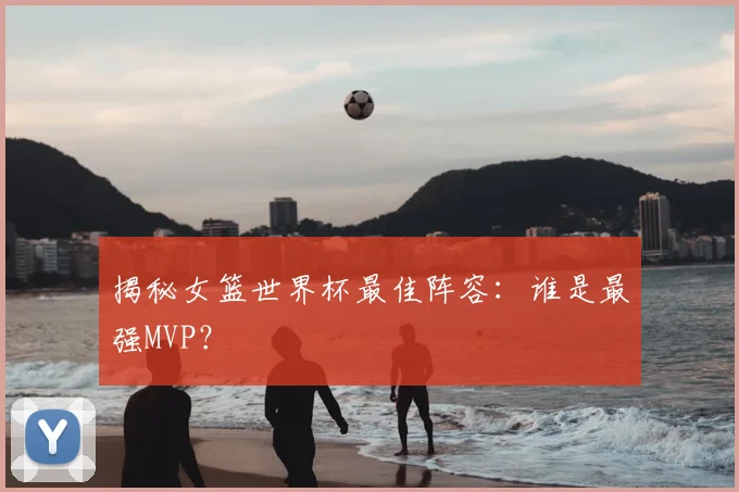 揭秘女篮世界杯最佳阵容：谁是最强MVP？