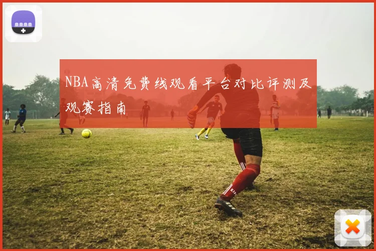 NBA高清免费线观看平台对比评测及观赛指南
