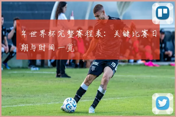年世界杯完整赛程表:关键比赛日期与时间一览