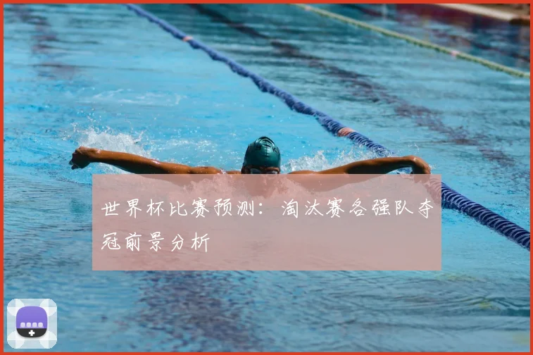 世界杯比赛预测:淘汰赛各强队夺冠前景分析