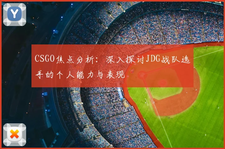 CSGO焦点分析：深入探讨JDG战队选手的个人能力与表现