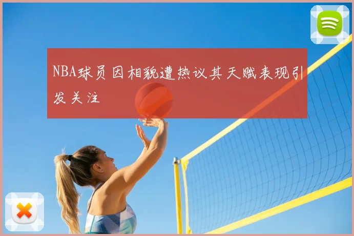 NBA球员因相貌遭热议其天赋表现引发关注