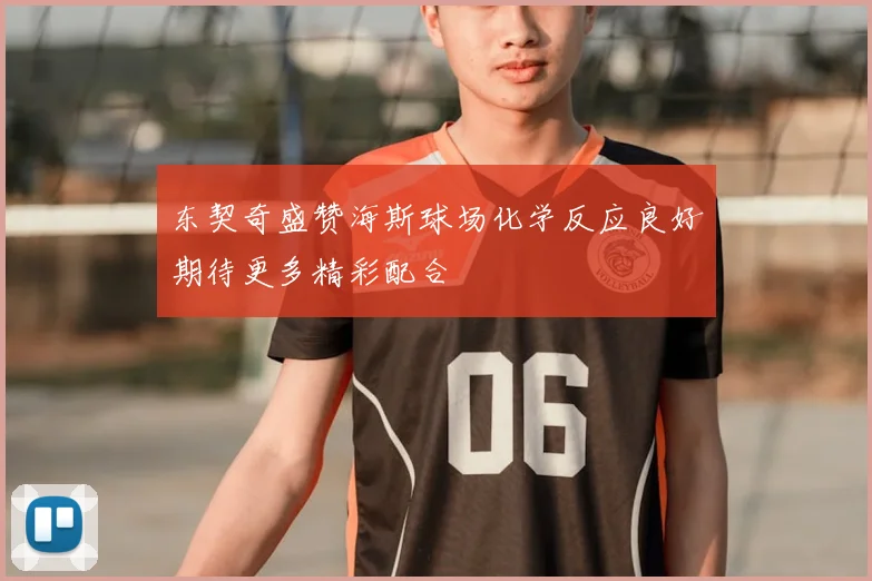 东契奇盛赞海斯球场化学反应良好期待更多精彩配合