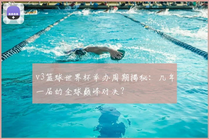 v3篮球世界杯举办周期揭秘：几年一届的全球巅峰对决？