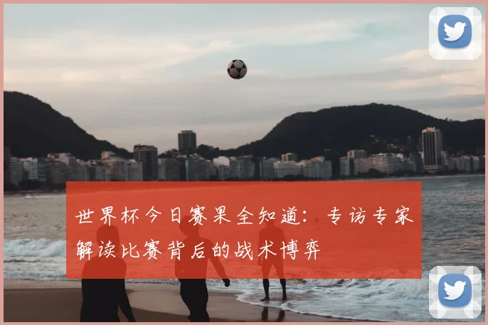 世界杯今日赛果全知道:专访专家解读比赛背后的战术博弈