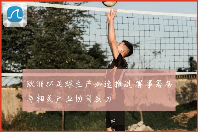 欧洲杯足球生产加速推进 赛事筹备与相关产业协同发力