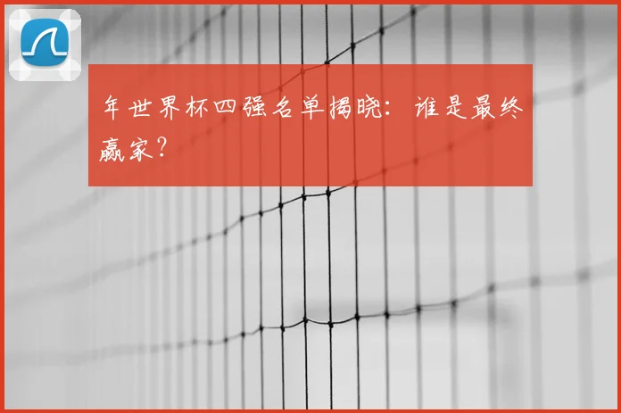 年世界杯四强名单揭晓：谁是最终赢家？
