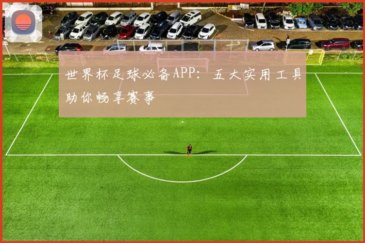 世界杯足球必备APP:五大实用工具助你畅享赛事