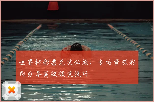 世界杯彩票兑奖必读：专访资深彩民分享高效领奖技巧