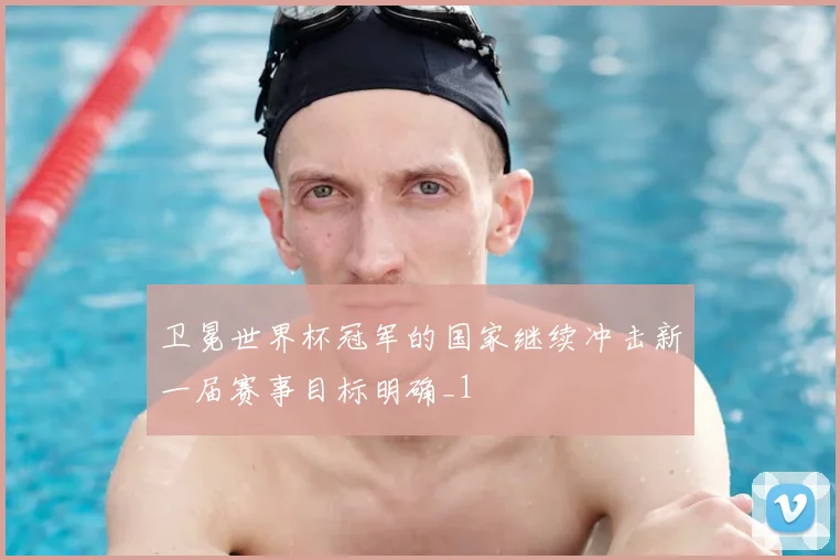 卫冕世界杯冠军的国家继续冲击新一届赛事目标明确_1