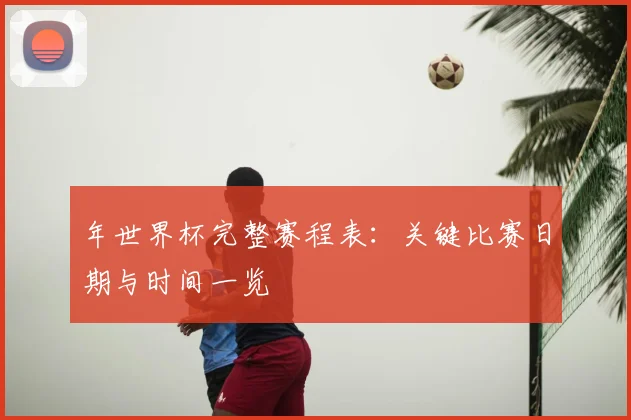 年世界杯完整赛程表：关键比赛日期与时间一览