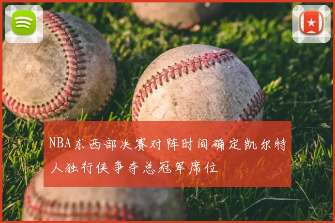 NBA东西部决赛对阵时间确定凯尔特人独行侠争夺总冠军席位