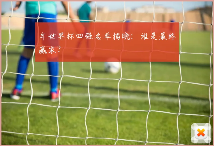 年世界杯四强名单揭晓：谁是最终赢家？