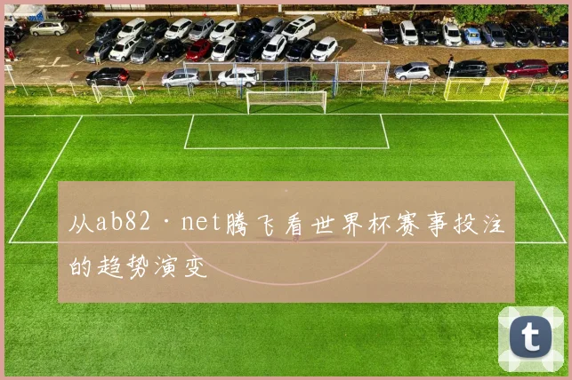 从ab82·net腾飞看世界杯赛事投注的趋势演变