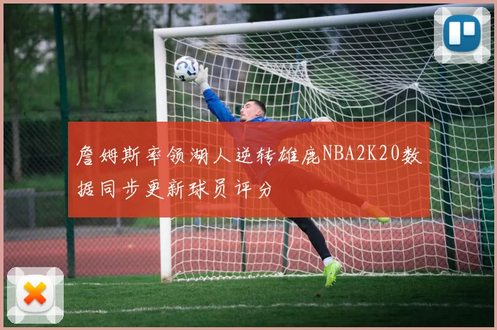 詹姆斯率领湖人逆转雄鹿NBA2K20数据同步更新球员评分