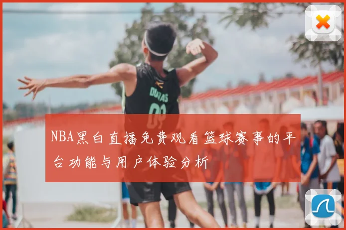 NBA黑白直播免费观看篮球赛事的平台功能与用户体验分析