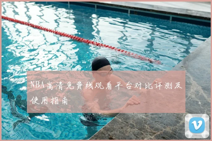 NBA高清免费线观看平台对比评测及使用指南