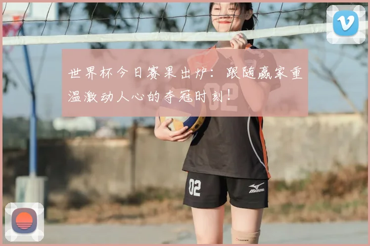 世界杯今日赛果出炉：跟随赢家重温激动人心的夺冠时刻！