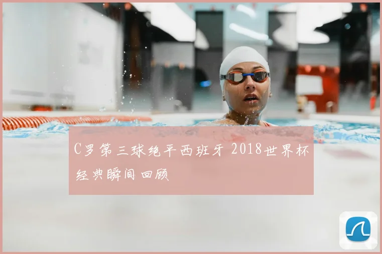 C罗第三球绝平西班牙 2018世界杯经典瞬间回顾