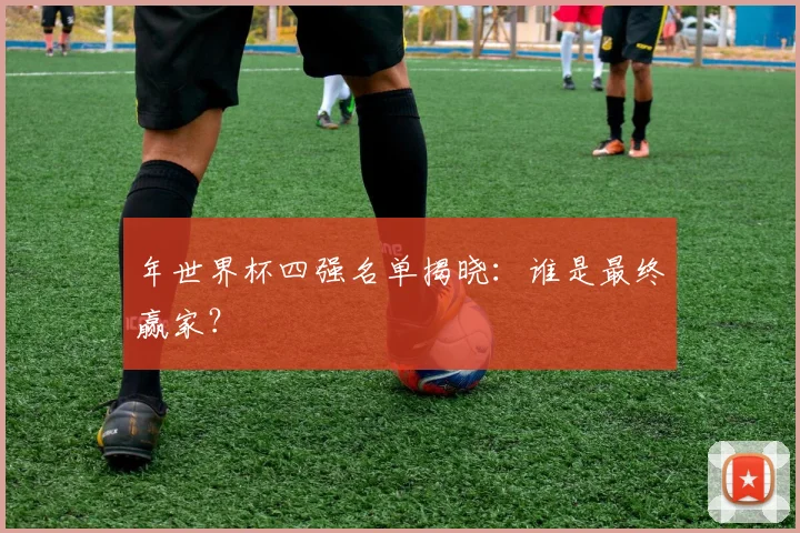 年世界杯四强名单揭晓:谁是最终赢家?