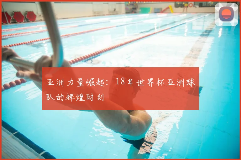 亚洲力量崛起：18年世界杯亚洲球队的辉煌时刻