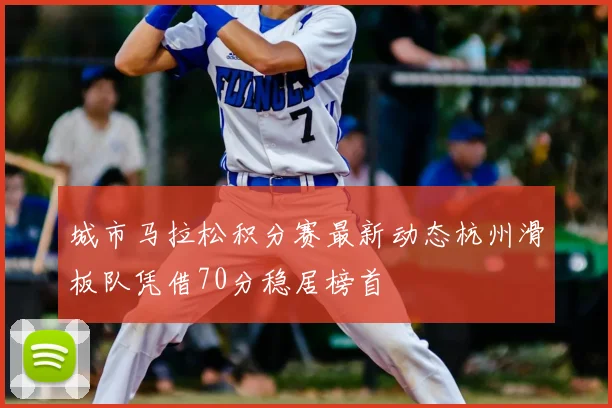 城市马拉松积分赛最新动态杭州滑板队凭借70分稳居榜首