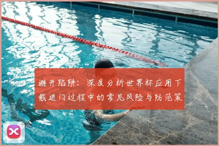 避开陷阱：深度分析世界杯应用下载进门过程中的常见风险与防范策略