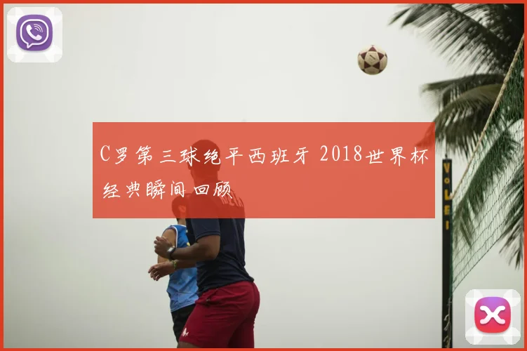 C罗第三球绝平西班牙 2018世界杯经典瞬间回顾