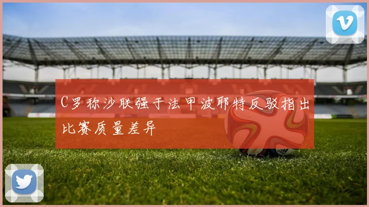 C罗称沙联强于法甲波耶特反驳指出比赛质量差异
