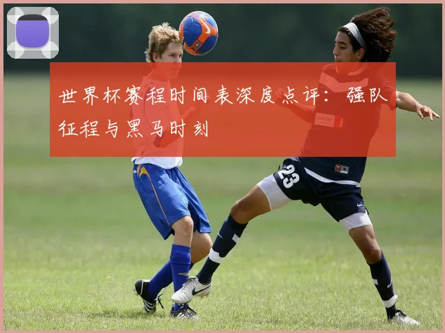 世界杯赛程时间表深度点评：强队征程与黑马时刻