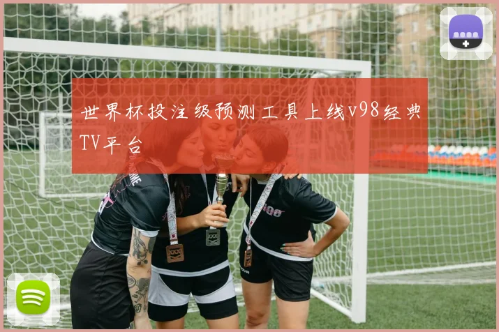 世界杯投注级预测工具上线v98经典TV平台