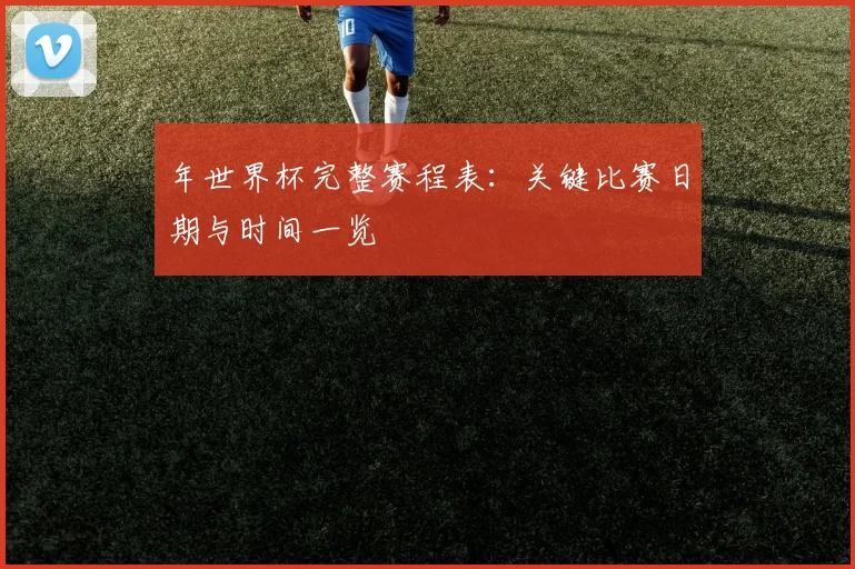 年世界杯完整赛程表:关键比赛日期与时间一览