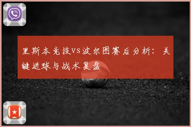里斯本竞技vs波尔图赛后分析:关键进球与战术复盘