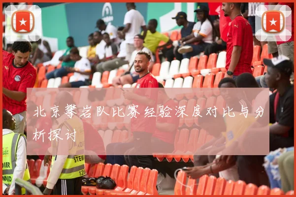北京攀岩队比赛经验深度对比与分析探讨