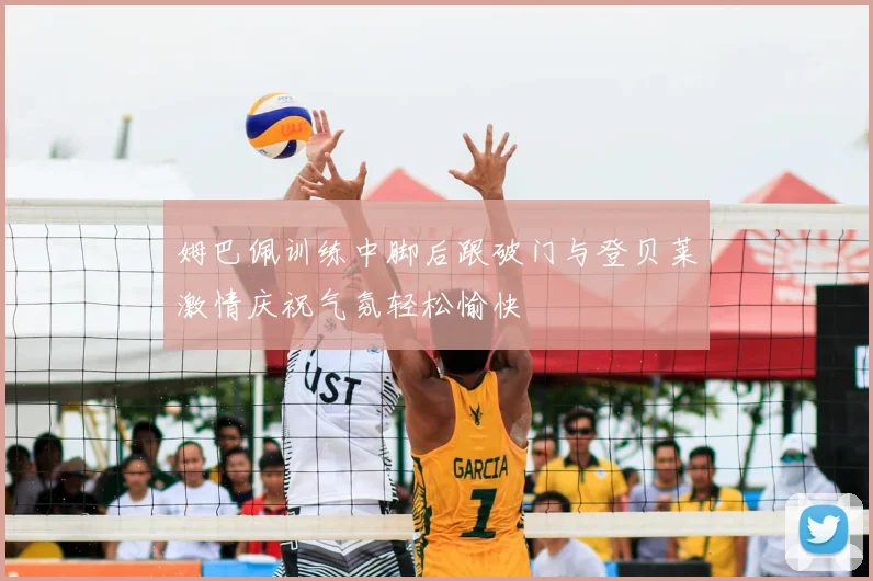 姆巴佩训练中脚后跟破门与登贝莱激情庆祝气氛轻松愉快