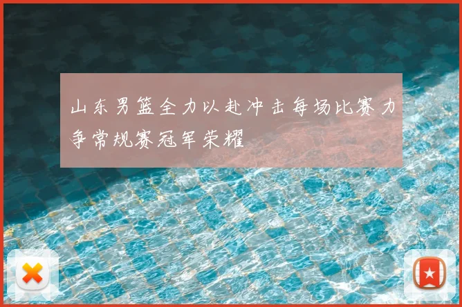 山东男篮全力以赴冲击每场比赛力争常规赛冠军荣耀