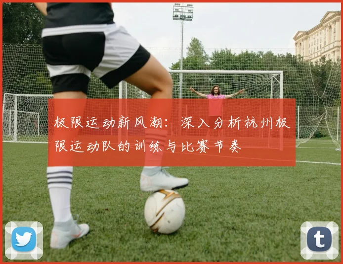 极限运动新风潮:深入分析杭州极限运动队的训练与比赛节奏