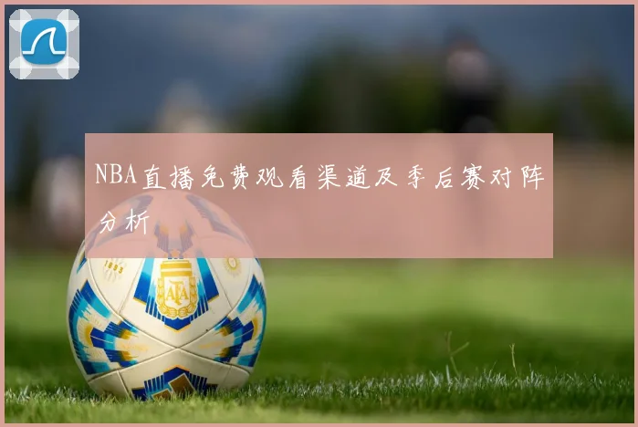 NBA直播免费观看渠道及季后赛对阵分析