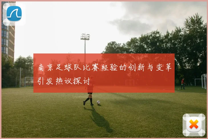 南京足球队比赛经验的创新与变革引发热议探讨