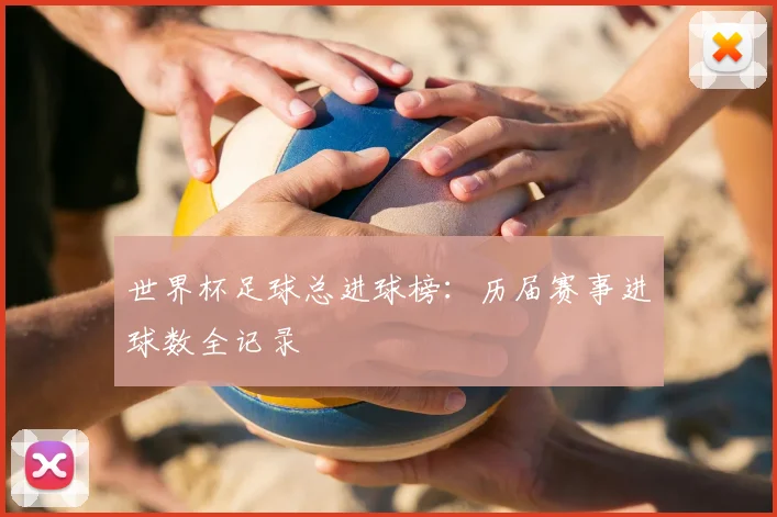 世界杯足球总进球榜：历届赛事进球数全记录
