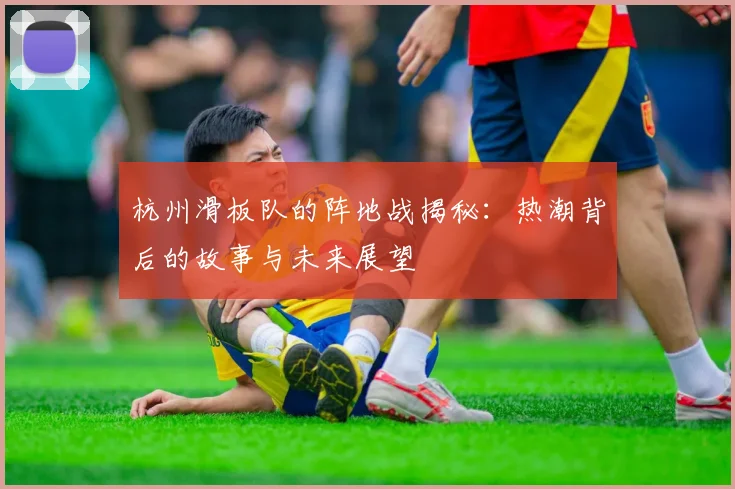 杭州滑板队的阵地战揭秘:热潮背后的故事与未来展望